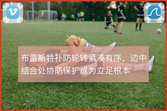 布雷斯特补防轮转紧凑有序,边中结合处协防保护成为立足根本