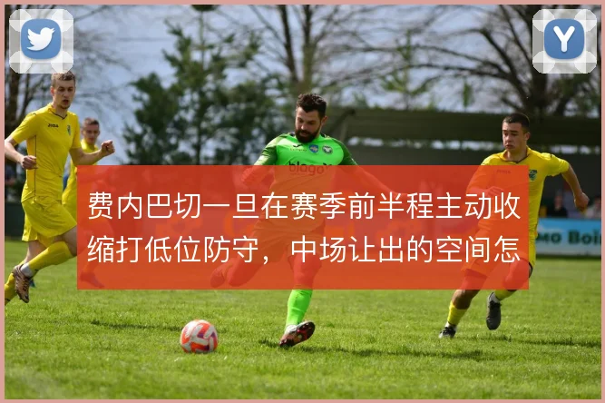 费内巴切一旦在赛季前半程主动收缩打低位防守,中场让出的空间怎么解