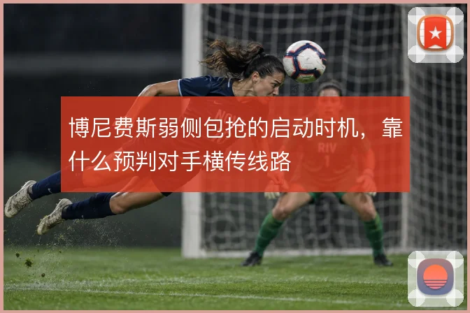 博尼费斯弱侧包抢的启动时机，靠什么预判对手横传线路
