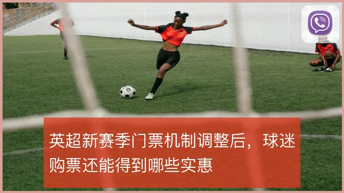 英超新赛季门票机制调整后，球迷购票还能得到哪些实惠