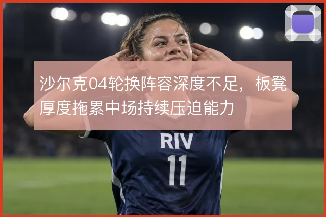 沙尔克04轮换阵容深度不足，板凳厚度拖累中场持续压迫能力