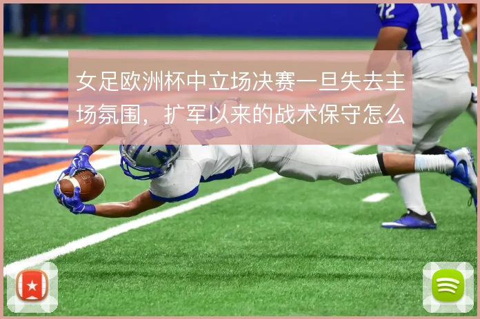 女足欧洲杯中立场决赛一旦失去主场氛围，扩军以来的战术保守怎么解