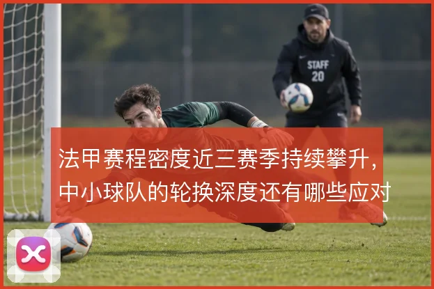 法甲赛程密度近三赛季持续攀升，中小球队的轮换深度还有哪些应对办法
