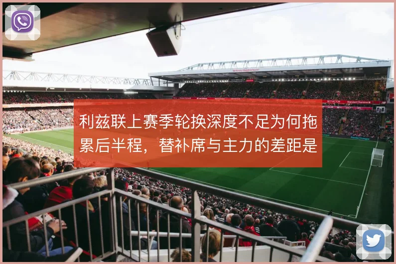 利兹联上赛季轮换深度不足为何拖累后半程，替补席与主力的差距是关键