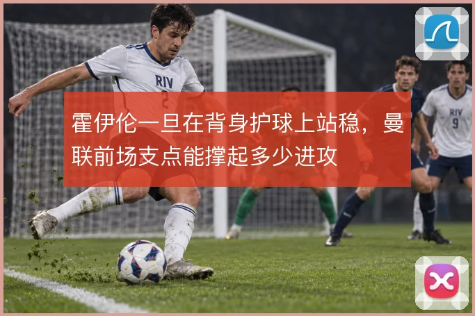 霍伊伦一旦在背身护球上站稳,曼联前场支点能撑起多少进攻