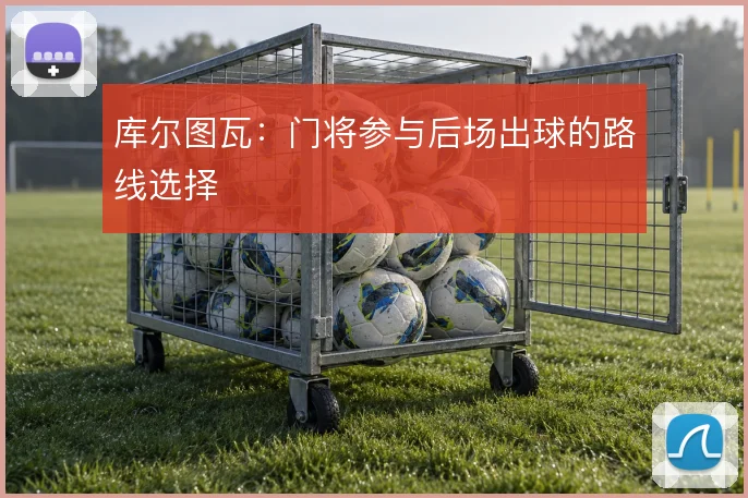 库尔图瓦：门将参与后场出球的路线选择