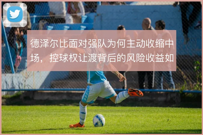 德泽尔比面对强队为何主动收缩中场,控球权让渡背后的风险收益如何权衡