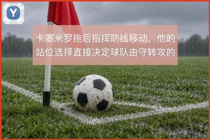 卡塞米罗拖后指挥防线移动,他的站位选择直接决定球队由守转攻的起点