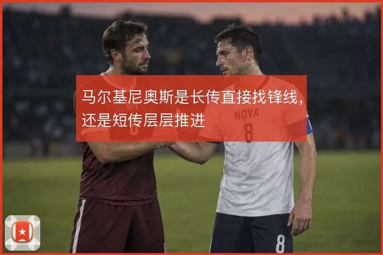 马尔基尼奥斯是长传直接找锋线，还是短传层层推进