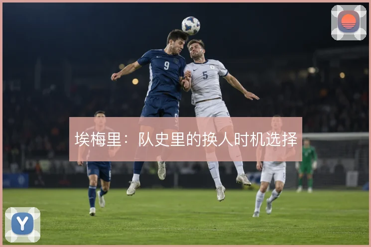 埃梅里：队史里的换人时机选择