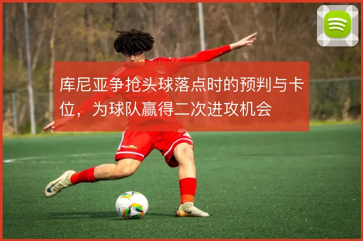 库尼亚争抢头球落点时的预判与卡位，为球队赢得二次进攻机会