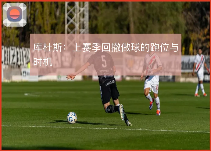 库杜斯：上赛季回撤做球的跑位与时机