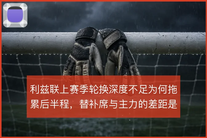 利兹联上赛季轮换深度不足为何拖累后半程，替补席与主力的差距是关键