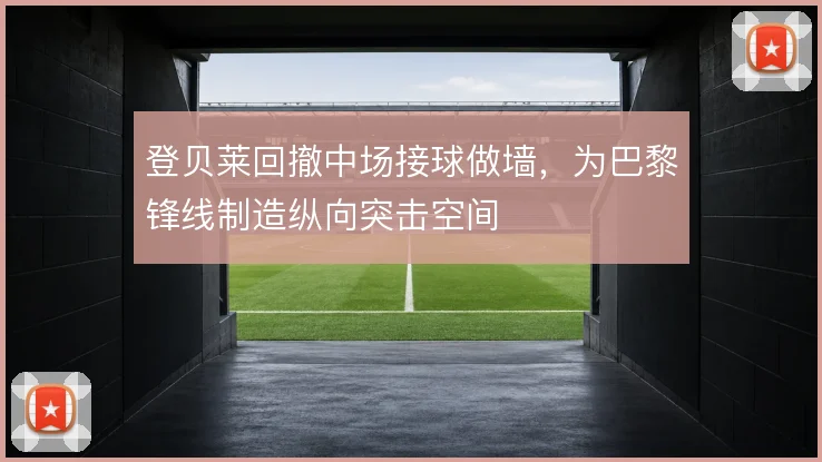 登贝莱回撤中场接球做墙,为巴黎锋线制造纵向突击空间