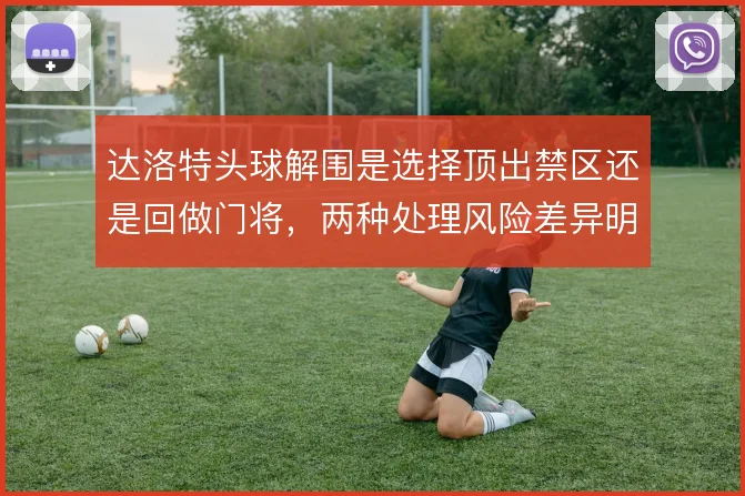 达洛特头球解围是选择顶出禁区还是回做门将，两种处理风险差异明显