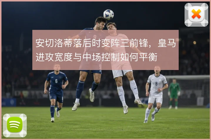 安切洛蒂落后时变阵三前锋，皇马进攻宽度与中场控制如何平衡