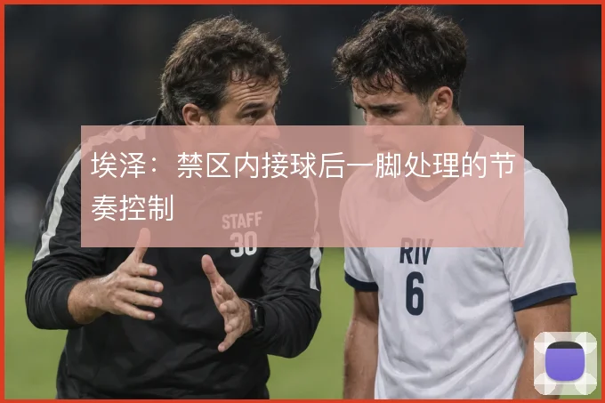 埃泽：禁区内接球后一脚处理的节奏控制