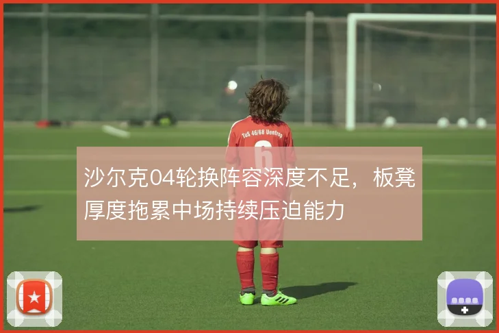 沙尔克04轮换阵容深度不足，板凳厚度拖累中场持续压迫能力