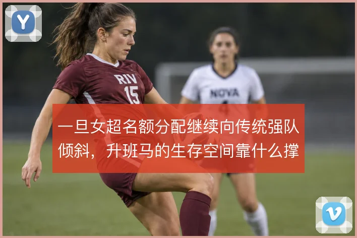 一旦女超名额分配继续向传统强队倾斜,升班马的生存空间靠什么撑住