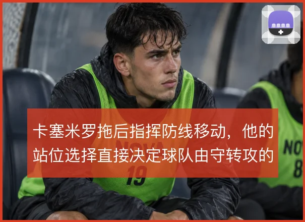 卡塞米罗拖后指挥防线移动，他的站位选择直接决定球队由守转攻的起点