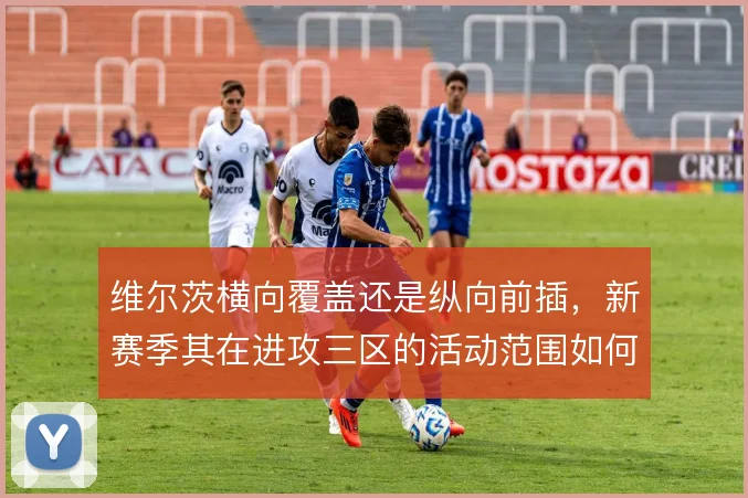 维尔茨横向覆盖还是纵向前插，新赛季其在进攻三区的活动范围如何界定