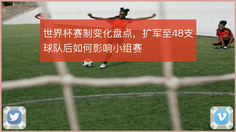 世界杯赛制变化盘点，扩军至48支球队后如何影响小组赛
