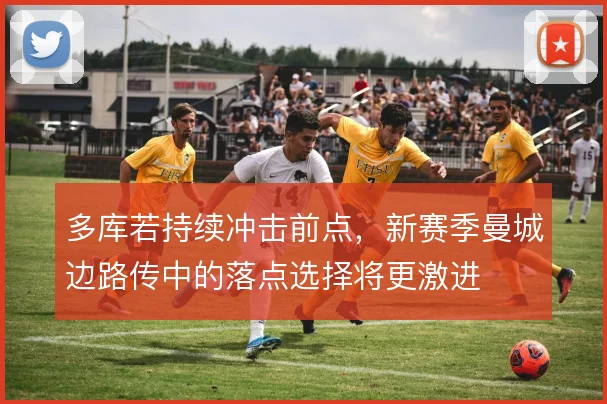 多库若持续冲击前点，新赛季曼城边路传中的落点选择将更激进