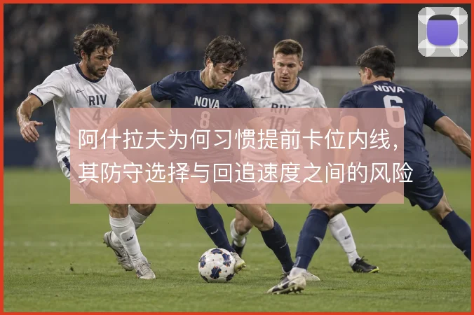 阿什拉夫为何习惯提前卡位内线，其防守选择与回追速度之间的风险取舍