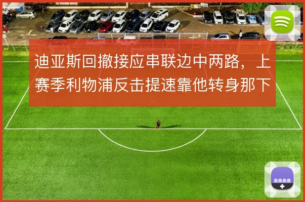 迪亚斯回撤接应串联边中两路，上赛季利物浦反击提速靠他转身那下