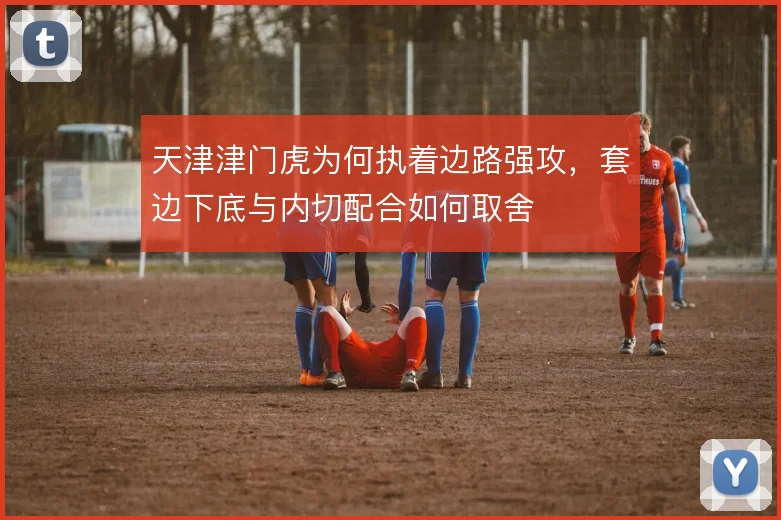 天津津门虎为何执着边路强攻，套边下底与内切配合如何取舍