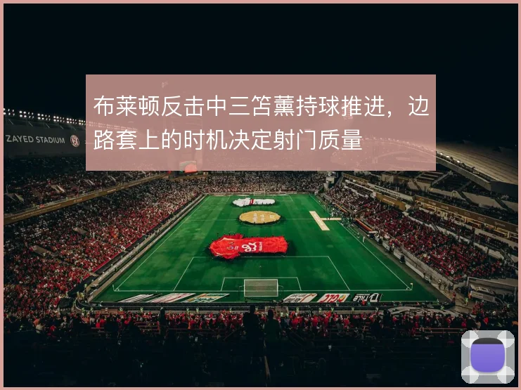 布莱顿反击中三笘薰持球推进，边路套上的时机决定射门质量
