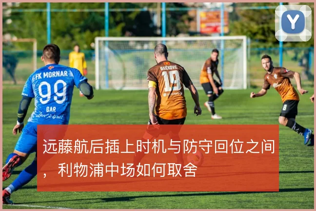 远藤航后插上时机与防守回位之间，利物浦中场如何取舍