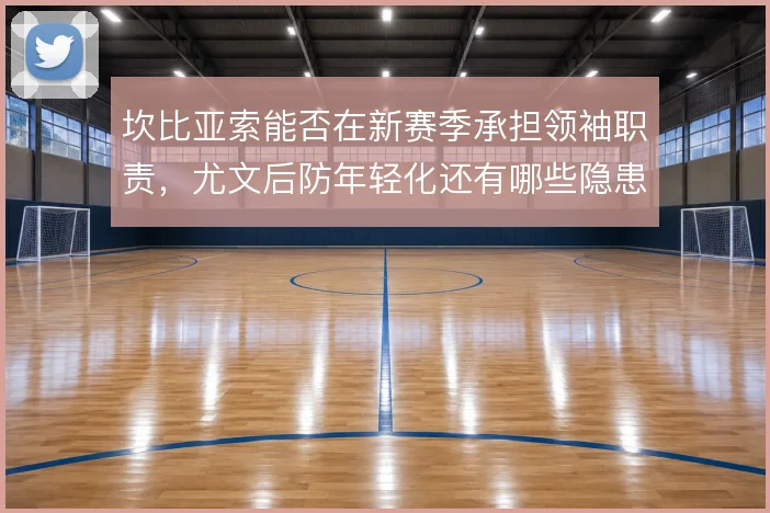 坎比亚索能否在新赛季承担领袖职责，尤文后防年轻化还有哪些隐患