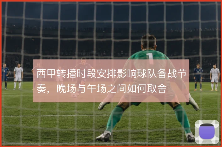 西甲转播时段安排影响球队备战节奏，晚场与午场之间如何取舍