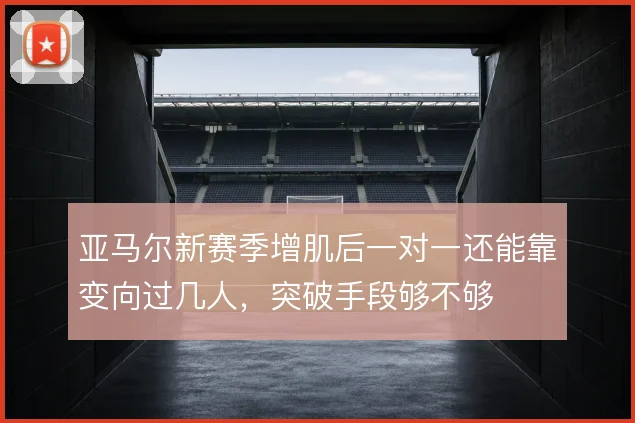 亚马尔新赛季增肌后一对一还能靠变向过几人，突破手段够不够