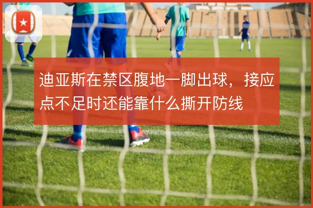 迪亚斯在禁区腹地一脚出球,接应点不足时还能靠什么撕开防线