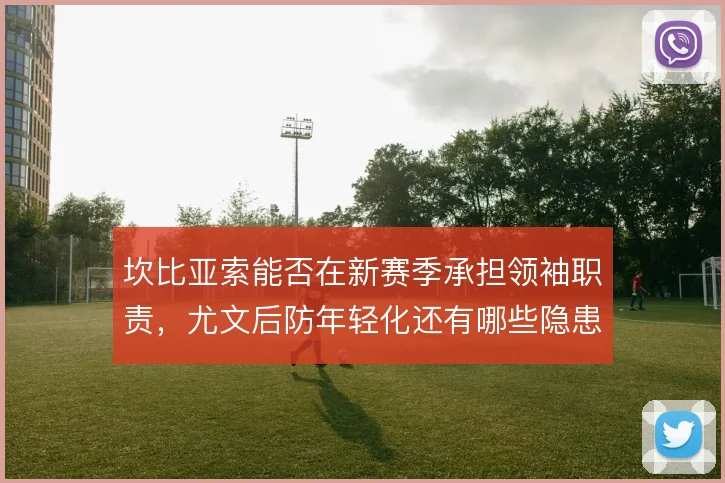 坎比亚索能否在新赛季承担领袖职责，尤文后防年轻化还有哪些隐患