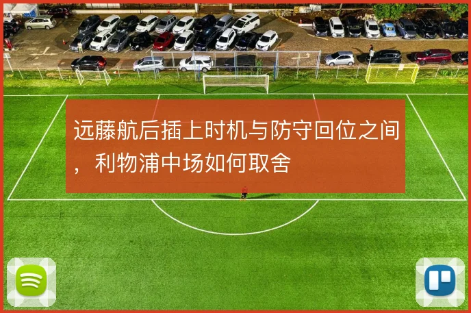 远藤航后插上时机与防守回位之间,利物浦中场如何取舍