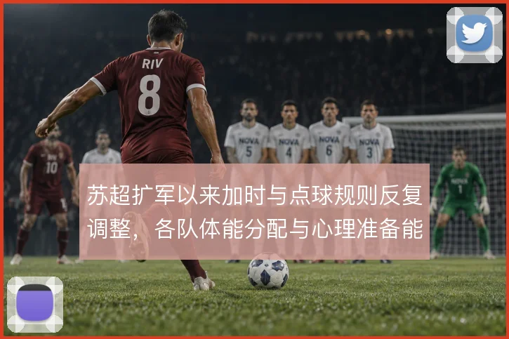 苏超扩军以来加时与点球规则反复调整,各队体能分配与心理准备能到哪一步