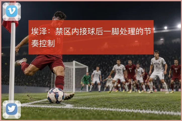 埃泽:禁区内接球后一脚处理的节奏控制