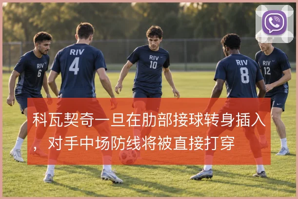 科瓦契奇一旦在肋部接球转身插入，对手中场防线将被直接打穿