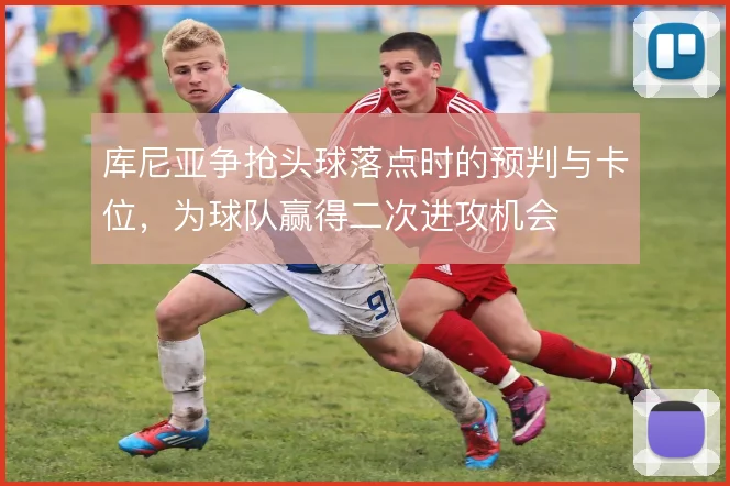 库尼亚争抢头球落点时的预判与卡位，为球队赢得二次进攻机会