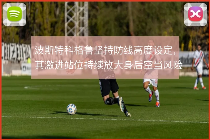 波斯特科格鲁坚持防线高度设定,其激进站位持续放大身后空当风险