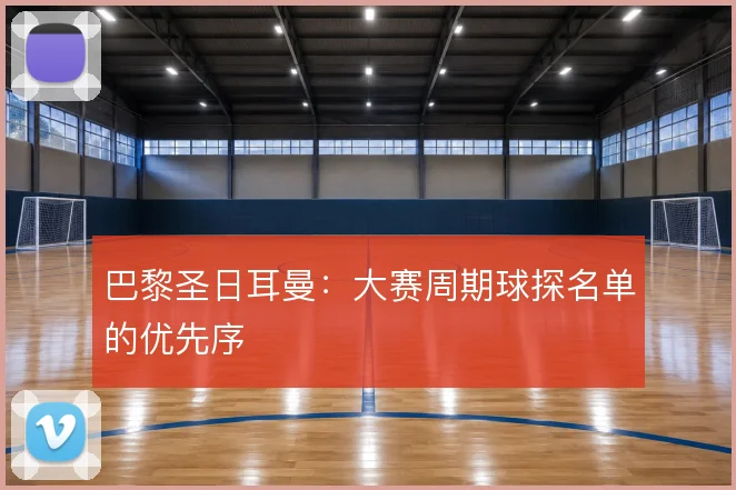 巴黎圣日耳曼：大赛周期球探名单的优先序