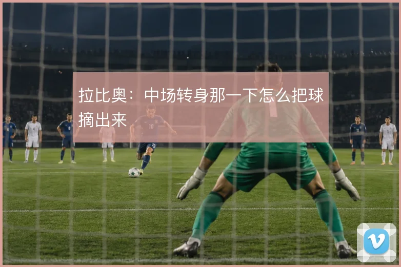 拉比奥：中场转身那一下怎么把球摘出来