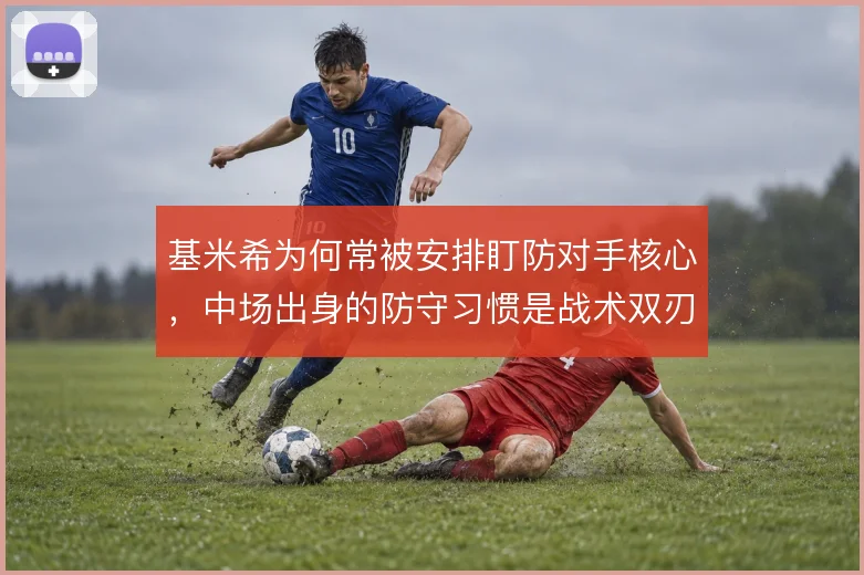 基米希为何常被安排盯防对手核心，中场出身的防守习惯是战术双刃剑