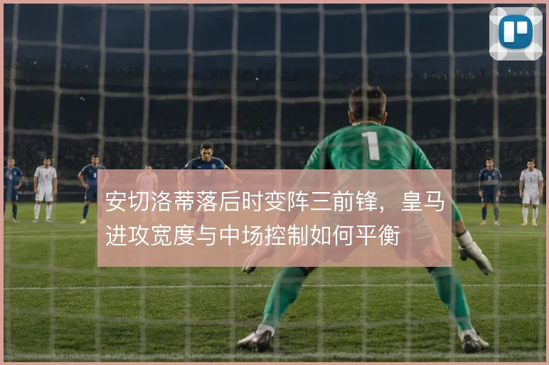 安切洛蒂落后时变阵三前锋,皇马进攻宽度与中场控制如何平衡
