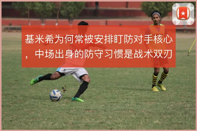 基米希为何常被安排盯防对手核心，中场出身的防守习惯是战术双刃剑