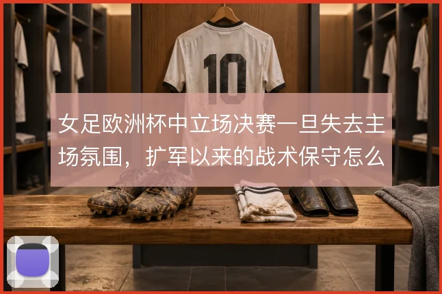 女足欧洲杯中立场决赛一旦失去主场氛围,扩军以来的战术保守怎么解