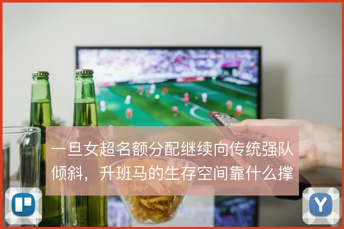 一旦女超名额分配继续向传统强队倾斜，升班马的生存空间靠什么撑住